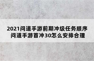 2021问道手游前期冲级任务顺序 问道手游首冲30怎么安排合理